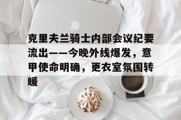 乐鱼-关于克里夫兰骑士内部会议纪要流出——今晚外线爆发，意甲使命明确，更衣室氛围转暖的信息-乐鱼